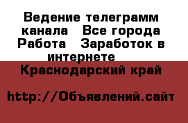 Ведение телеграмм канала - Все города Работа » Заработок в интернете   . Краснодарский край